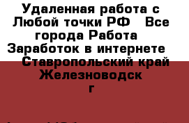 Удаленная работа с Любой точки РФ - Все города Работа » Заработок в интернете   . Ставропольский край,Железноводск г.